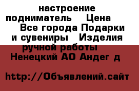 настроение подниматель) › Цена ­ 200 - Все города Подарки и сувениры » Изделия ручной работы   . Ненецкий АО,Андег д.